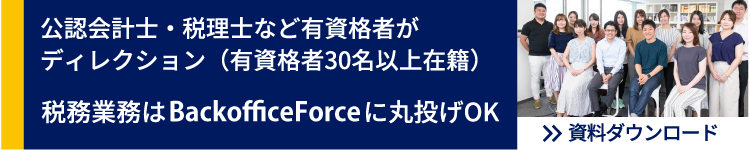 公認会計士・税理士など有資格者がディレクション（有資格者30名以上在籍）　税務業務はBackofficeForceに丸なげOK　資料ダウンロード