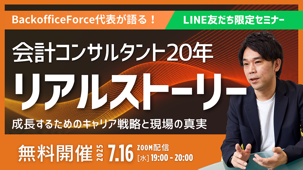 【7月16日（水）LINE友だち限定セミナー開催】BackofficeForce代表が語る｜会計コンサルタント20年　リアルストーリー ─ 成長するためのキャリア戦略と現場の真実 ─