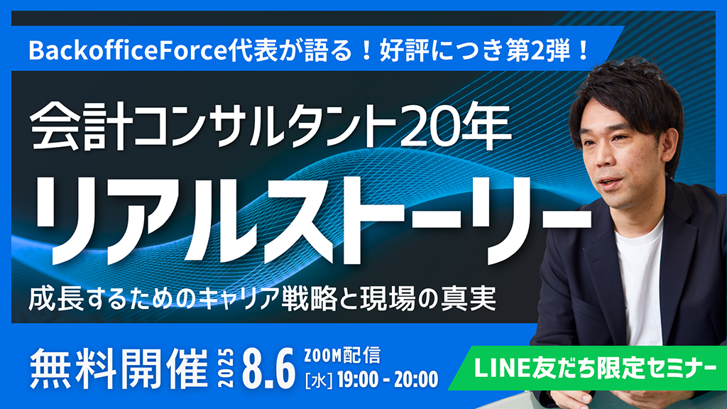 【8月6日（水）LINE友だち限定セミナー開催】BackofficeForce代表が語る｜会計コンサルタント20年 リアルストーリー　─ 成長するためのキャリア戦略と現場の真実 ─