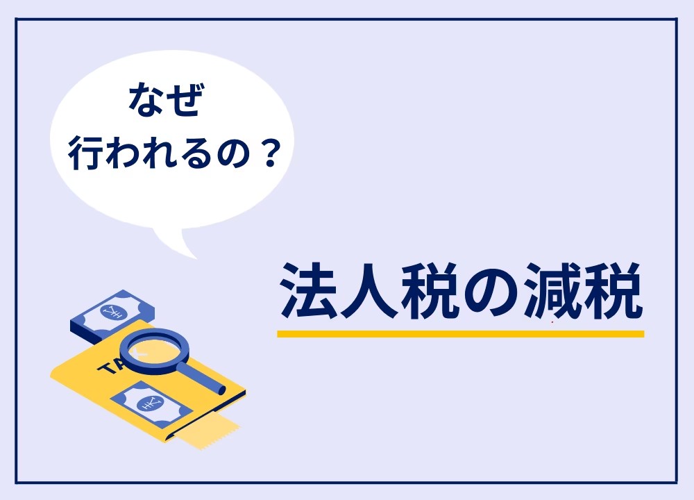 法人税の減税を行う理由とは？メリットや現状など押さえるべきポイントを紹介します